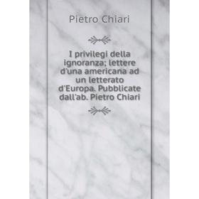 Книга I privilegi della ignoranza; lettere d'una americana ad un letterato d'Europa. Pubblicate dall'ab. Pietro Chiari
Книга I privilegi della ignoranza; lettere d'una americana ad un letterato d'Europa. Pubblicate dall'ab. Pietro Chiari