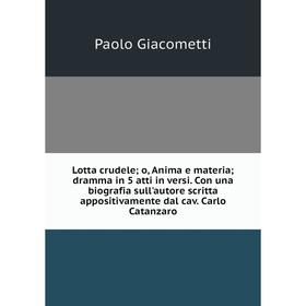 Книга Lotta crudele; o, Anima e materia; dramma in 5 atti in versi Con una biografia sull'autore scritta appositivamente dal cav Carlo Catanzaro
Книга Lotta crudele; o, Anima e materia; dramma in 5 atti in versi Con una biografia sull'autore scritta appositivamente dal cav Carlo Catanzaro