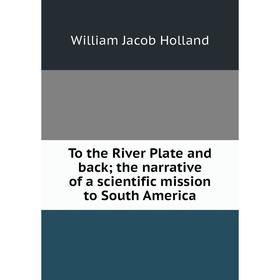 Книга To the River Plate and back; the narrative of a scientific mission to South America
Книга To the River Plate and back; the narrative of a scientific mission to South America