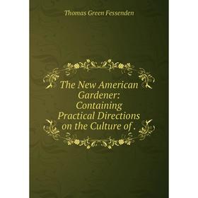 Книга The New American Gardener: Containing Practical Directions on the Culture of
Книга The New American Gardener: Containing Practical Directions on the Culture of