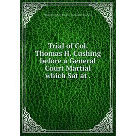 Книга Trial of Col. Thomas H. Cushing before a General Court Martial which Sat at.
Книга Trial of Col. Thomas H. Cushing before a General Court Martial which Sat at.