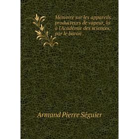 Книга Mémoire sur les appareils producteurs de vapeur, lu à l'Académie des Sciences, par le baron
Книга Mémoire sur les appareils producteurs de vapeur, lu à l'Académie des Sciences, par le baron