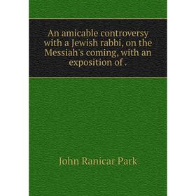 Книга An amicable controversy with a Jewish rabbi, on the Messiah's coming, with an exposition of
Книга An amicable controversy with a Jewish rabbi, on the Messiah's coming, with an exposition of