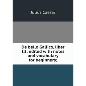 Книга De bello Gallico, liber III; edited with notes and vocabulary for beginners;
Книга De bello Gallico, liber III; edited with notes and vocabulary for beginners;
