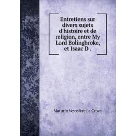 Книга Entretiens sur divers sujets d'histoire et de religion, entre My Lord Bolingbroke, et Isaac D.
Книга Entretiens sur divers sujets d'histoire et de religion, entre My Lord Bolingbroke, et Isaac D.