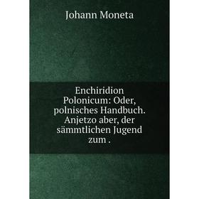 Книга Enchiridion Polonicum: Oder, polnisches Handbuch. Anjetzo aber, der sämmtlichen Jugend zum.
Книга Enchiridion Polonicum: Oder, polnisches Handbuch. Anjetzo aber, der sämmtlichen Jugend zum.