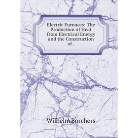 Книга Electric Furnaces: The Production of Heat from Electrical Energy and the Construction of.
Книга Electric Furnaces: The Production of Heat from Electrical Energy and the Construction of.