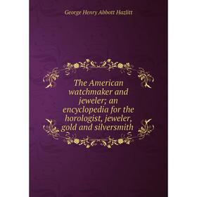 Книга The American watchmaker and jeweler; an encyclopedia for the horologist, jeweler, gold and silversmith
Книга The American watchmaker and jeweler; an encyclopedia for the horologist, jeweler, gold and silversmith