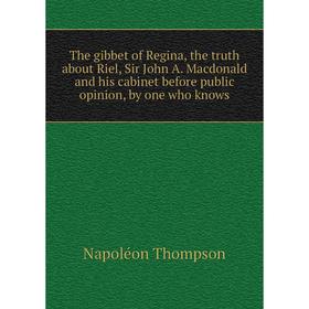 Книга The gibbet of Regina, the truth about Riel, Sir John A. Macdonald and his cabinet before public opinion, by one who knows
Книга The gibbet of Regina, the truth about Riel, Sir John A. Macdonald and his cabinet before public opinion, by one who knows