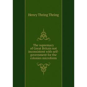 Книга The supremacy of Great Britain not inconsistent with self-government for the colonies microform
Книга The supremacy of Great Britain not inconsistent with self-government for the colonies microform