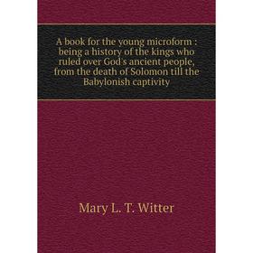Книга A book for the young microform: being a history of the kings who ruled over God's ancient people, from the death of Solomon till the Babylonish
Книга A book for the young microform: being a history of the kings who ruled over God's ancient people, from the death of Solomon till the Babylonish