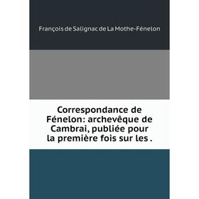 Книга Correspondance de Fénelon: archevêque de Cambrai, publiée pour la première fois sur les.
Книга Correspondance de Fénelon: archevêque de Cambrai, publiée pour la première fois sur les.