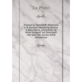 Книга Firenze ai Demidoff; Pratolino e S. Donato, relazione storica e descrittiva, preceduta da cenni biografi sui Demidoff, che sino dal secolo XVIII
Книга Firenze ai Demidoff; Pratolino e S. Donato, relazione storica e descrittiva, preceduta da cenni biografi sui Demidoff, che sino dal secolo XVIII