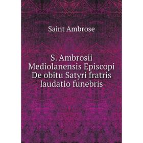 Книга S. Ambrosii Mediolanensis Episcopi De obitu Satyri fratris laudatio funebris
Книга S. Ambrosii Mediolanensis Episcopi De obitu Satyri fratris laudatio funebris