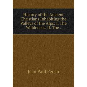 Книга History of the Ancient Christians Inhabiting the Valleys of the Alps: I. The Waldenses. II. The.
Книга History of the Ancient Christians Inhabiting the Valleys of the Alps: I. The Waldenses. II. The.