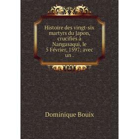 Книга Histoire des vingt-six martyrs du Japon, crucifiés à Nangasaqui, le 5 Février, 1597: avec un.
Книга Histoire des vingt-six martyrs du Japon, crucifiés à Nangasaqui, le 5 Février, 1597: avec un.