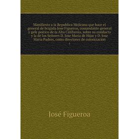 Manifiesto a la Republica Mejicana que hace el general de brigada Jose Figueroa, comandante general y gefe poitico de la Alta California, sobre su con
Manifiesto a la Republica Mejicana que hace el general de brigada Jose Figueroa, comandante general y gefe poitico de la Alta California, sobre su con