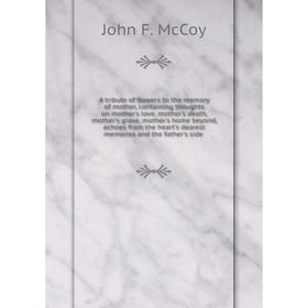 Книга A tribute of flowers to the memory of mother, containing thoughts on mother's love, mother's death, mother's grave, mother's home beyond, echoes
Книга A tribute of flowers to the memory of mother, containing thoughts on mother's love, mother's death, mother's grave, mother's home beyond, echoes