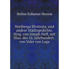 Книга Noriberga Illvstrata, und andere Städtegedichte. Hrsg. von Joseph Neff, mit Illus. des 16. Jahrhundert. von Valer von Loga
Книга Noriberga Illvstrata, und andere Städtegedichte. Hrsg. von Joseph Neff, mit Illus. des 16. Jahrhundert. von Valer von Loga