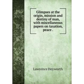 Книга Glimpses at the origin, mission and destiny of man, with miscellaneous papers on taxation, peace.
Книга Glimpses at the origin, mission and destiny of man, with miscellaneous papers on taxation, peace.