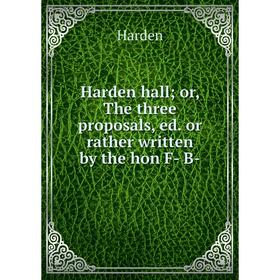 Книга Harden hall; or, The three proposals, ed. or rather written by the hon F- B-
Книга Harden hall; or, The three proposals, ed. or rather written by the hon F- B-