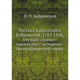 Михаил Кириллович Бобровский, 1785-1848, ученый славист-оренталист: историко-биографический очерк
Михаил Кириллович Бобровский, 1785-1848, ученый славист-оренталист: историко-биографический очерк