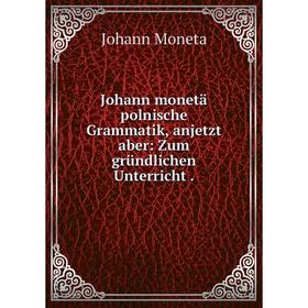 Книга Johann monetä polnische Grammatik, anjetzt aber: Zum gründlichen Unterricht. 
Книга Johann monetä polnische Grammatik, anjetzt aber: Zum gründlichen Unterricht.