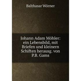 Книга Johann Adam Möhler: ein Lebensbild, mit Briefen und kleinern Schiften herausg. von P.B. Gams
Книга Johann Adam Möhler: ein Lebensbild, mit Briefen und kleinern Schiften herausg. von P.B. Gams