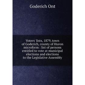 Книга Voters' lists, 1879, town of Goderich, county of Huron microform: list of persons entitled to vote at municipal elections and elections to the L
Книга Voters' lists, 1879, town of Goderich, county of Huron microform: list of persons entitled to vote at municipal elections and elections to the L