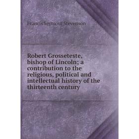 Книга Robert Grosseteste, bishop of Lincoln; a contribution to the religious, political and intellectual history of the thirteenth century
Книга Robert Grosseteste, bishop of Lincoln; a contribution to the religious, political and intellectual history of the thirteenth century