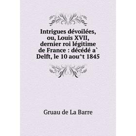 Книга Intrigues dévoilées, ou, Louis XVII, dernier roi légitime de France: décédé à Delft, le 10 août 1845
Книга Intrigues dévoilées, ou, Louis XVII, dernier roi légitime de France: décédé à Delft, le 10 août 1845
