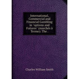 Книга International, Commercial and Financial Gambling in options and Futures (marchés à Terme): The.
Книга International, Commercial and Financial Gambling in options and Futures (marchés à Terme): The.