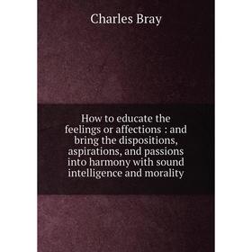 Книга How to educate the feelings or affections: and bring the dispositions, aspirations, and passions into harmony with sound intelligence and morali
Книга How to educate the feelings or affections: and bring the dispositions, aspirations, and passions into harmony with sound intelligence and morali