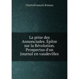 Книга La prise des Annonciades. Épître sur la Révolution. Prospectus d'un Journal en vaudevilles
Книга La prise des Annonciades. Épître sur la Révolution. Prospectus d'un Journal en vaudevilles
