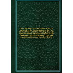 Laws, decisions, and regulations affecting the work of the Commissioner to the Five Civilized Tribes, 1893 to 1906, together with maps showing classif
Laws, decisions, and regulations affecting the work of the Commissioner to the Five Civilized Tribes, 1893 to 1906, together with maps showing classif