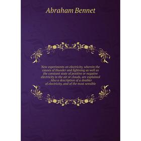 New experiments on electricity, wherein the causes of thunder and lightning as well as the constant state of positive or negative electricity in the a
New experiments on electricity, wherein the causes of thunder and lightning as well as the constant state of positive or negative electricity in the a