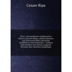 Pars I. des berühmten italiänischen Ritters Caesaris Ripae, allerley Künsten und Wissenschafften dienlicher Sinnbildern und Gedancken : welchen jedesm
Pars I. des berühmten italiänischen Ritters Caesaris Ripae, allerley Künsten und Wissenschafften dienlicher Sinnbildern und Gedancken : welchen jedesm