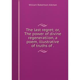 Книга The last regret; or, The power of divine regeneratiion, a poem, illustrative of truths of.
Книга The last regret; or, The power of divine regeneratiion, a poem, illustrative of truths of.