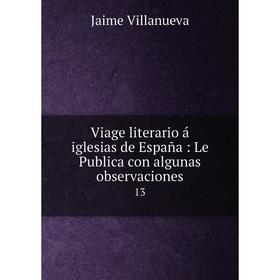 Книга Viage literario á iglesias de España: Le Publica con algunas observaciones 13
Книга Viage literario á iglesias de España: Le Publica con algunas observaciones 13