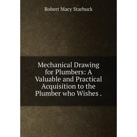 Книга Mechanical Drawing for Plumbers: A Valuable and Practical Acquisition to the Plumber who Wishes. 
Книга Mechanical Drawing for Plumbers: A Valuable and Practical Acquisition to the Plumber who Wishes.