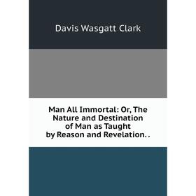 Книга Man All Immortal: Or, The Nature and Destination of Man as Taught by Reason and Revelation..
Книга Man All Immortal: Or, The Nature and Destination of Man as Taught by Reason and Revelation..