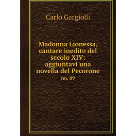 Книга Madonna Lionessa, cantare inedito del secolo XIV: aggiuntavi una novella del Pecorone no. 89
Книга Madonna Lionessa, cantare inedito del secolo XIV: aggiuntavi una novella del Pecorone no. 89
