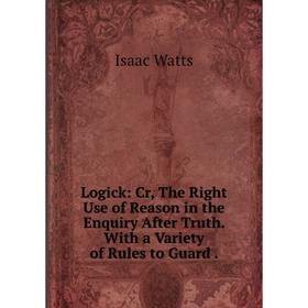 Книга Logick: Cr, The Right Use of Reason in the Enquiry After Truth. With a Variety of Rules to Guard.
Книга Logick: Cr, The Right Use of Reason in the Enquiry After Truth. With a Variety of Rules to Guard.