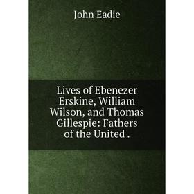 Книга Lives of Ebenezer Erskine, William Wilson, and Thomas Gillespie: Fathers of the United.
Книга Lives of Ebenezer Erskine, William Wilson, and Thomas Gillespie: Fathers of the United.