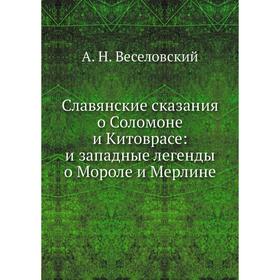 Славянские сказания о Соломоне и Китоврасе: и западные легенды о Мороле и Мерлине
Славянские сказания о Соломоне и Китоврасе: и западные легенды о Мороле и Мерлине