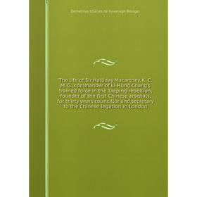 The life of Sir Halliday Macartney, K. C. M. G., commander of Li Hung Chang's trained force in the Taeping rebellion, founder of the first Chinese ars
The life of Sir Halliday Macartney, K. C. M. G., commander of Li Hung Chang's trained force in the Taeping rebellion, founder of the first Chinese ars