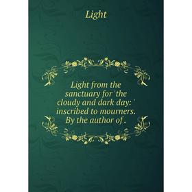 Книга Light from the sanctuary for 'the cloudy and dark day: ' inscribed to mourners. By the author of.
Книга Light from the sanctuary for 'the cloudy and dark day: ' inscribed to mourners. By the author of.