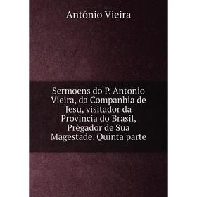 Книга Sermoens do P. Antonio Vieira, da Companhia de Jesu, visitador da Provincia do Brasil, Prègador de Sua Magestade. Quinta parte
Книга Sermoens do P. Antonio Vieira, da Companhia de Jesu, visitador da Provincia do Brasil, Prègador de Sua Magestade. Quinta parte