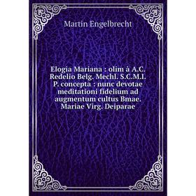 Книга Elogia Mariana: olim à A.C. Redelio Belg. Mechl. S.C.M.I.P. concepta: nunc devotae meditationi fidelium ad augmentum cultus Bmae. Mariae Virg. D
Книга Elogia Mariana: olim à A.C. Redelio Belg. Mechl. S.C.M.I.P. concepta: nunc devotae meditationi fidelium ad augmentum cultus Bmae. Mariae Virg. D