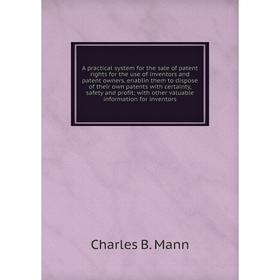 A practical system for the sale of patent rights for the use of inventors and patent owners, enablin them to dispose of their own patents with certain
A practical system for the sale of patent rights for the use of inventors and patent owners, enablin them to dispose of their own patents with certain